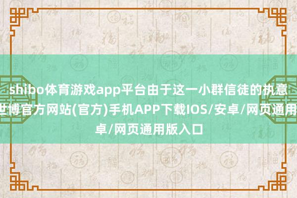 shibo体育游戏app平台由于这一小群信徒的执意信念-世博官方网站(官方)手机APP下载IOS/安卓/网页通用版入口