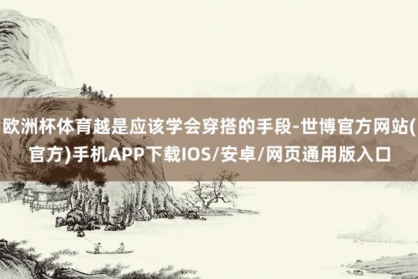欧洲杯体育越是应该学会穿搭的手段-世博官方网站(官方)手机APP下载IOS/安卓/网页通用版入口