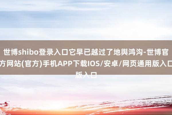 世博shibo登录入口它早已越过了地舆鸿沟-世博官方网站(官方)手机APP下载IOS/安卓/网页通用版入口