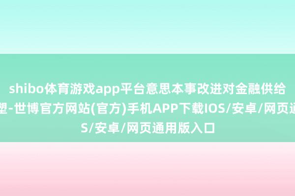 shibo体育游戏app平台意思本事改进对金融供给质效的重塑-世博官方网站(官方)手机APP下载IOS/安卓/网页通用版入口