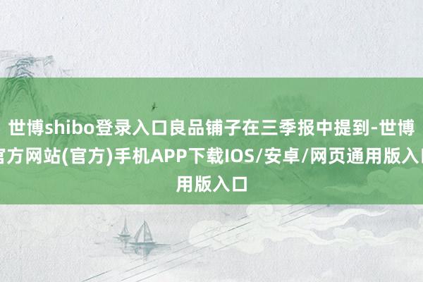 世博shibo登录入口良品铺子在三季报中提到-世博官方网站(官方)手机APP下载IOS/安卓/网页通用版入口