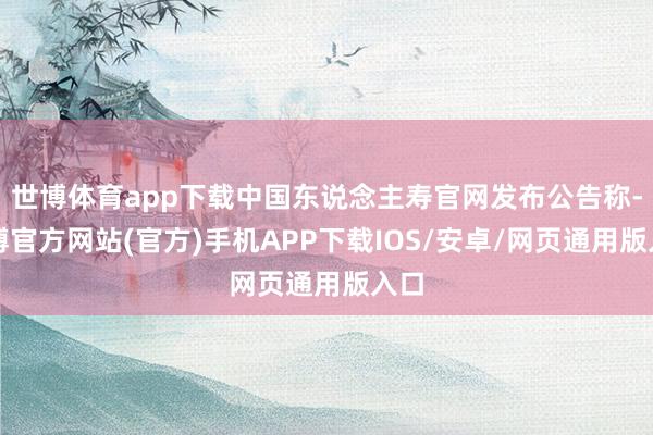 世博体育app下载中国东说念主寿官网发布公告称-世博官方网站(官方)手机APP下载IOS/安卓/网页通用版入口