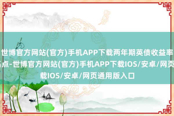 世博官方网站(官方)手机APP下载两年期英债收益率跌11.1个基点-世博官方网站(官方)手机APP下载IOS/安卓/网页通用版入口