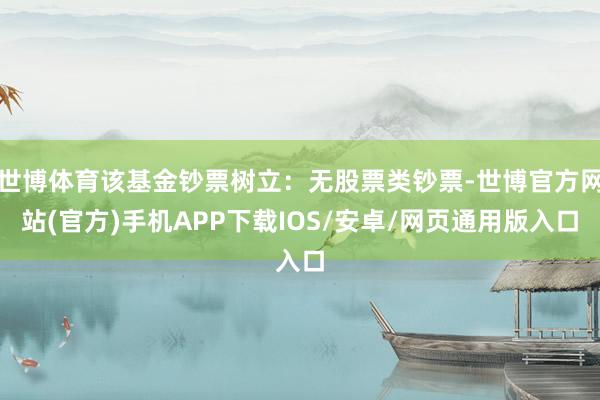 世博体育该基金钞票树立：无股票类钞票-世博官方网站(官方)手机APP下载IOS/安卓/网页通用版入口