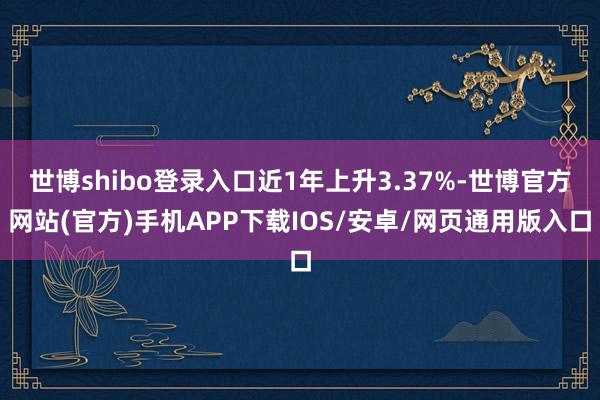 世博shibo登录入口近1年上升3.37%-世博官方网站(官方)手机APP下载IOS/安卓/网页通用版入口