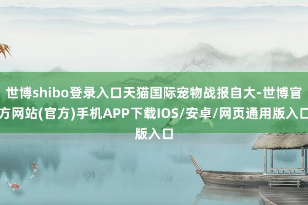 世博shibo登录入口天猫国际宠物战报自大-世博官方网站(官方)手机APP下载IOS/安卓/网页通用版入口