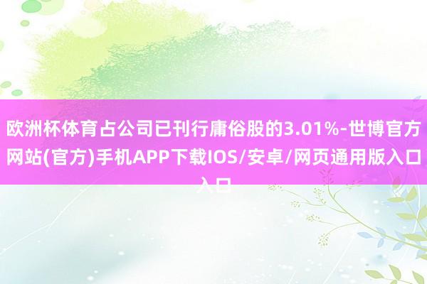 欧洲杯体育占公司已刊行庸俗股的3.01%-世博官方网站(官方)手机APP下载IOS/安卓/网页通用版入口