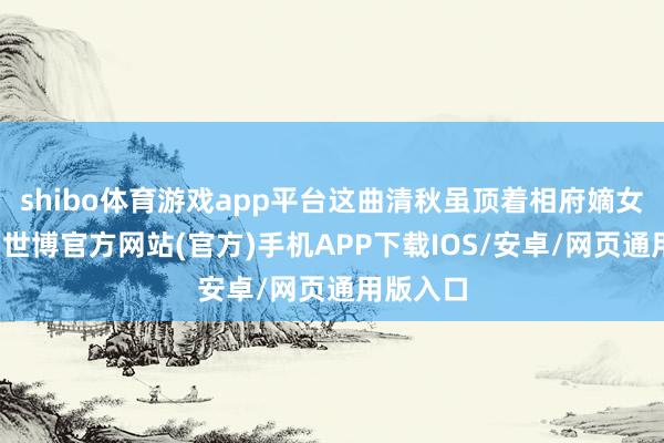 shibo体育游戏app平台这曲清秋虽顶着相府嫡女的名头-世博官方网站(官方)手机APP下载IOS/安卓/网页通用版入口