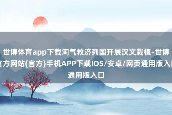 世博体育app下载淘气救济列国开展汉文栽植-世博官方网站(官方)手机APP下载IOS/安卓/网页通用版入口