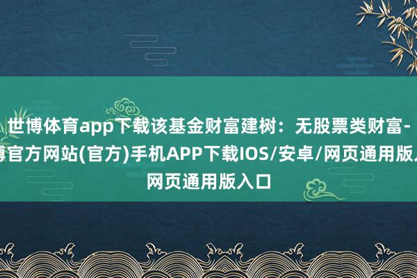 世博体育app下载该基金财富建树：无股票类财富-世博官方网站(官方)手机APP下载IOS/安卓/网页通用版入口