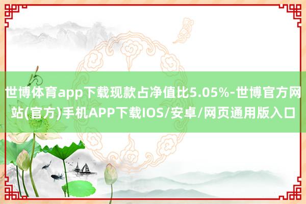 世博体育app下载现款占净值比5.05%-世博官方网站(官方)手机APP下载IOS/安卓/网页通用版入口