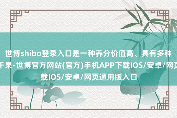 世博shibo登录入口是一种养分价值高、具有多种药用价值的干果-世博官方网站(官方)手机APP下载IOS/安卓/网页通用版入口