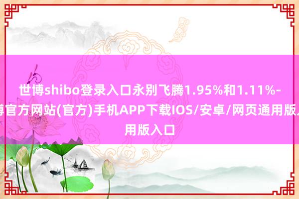 世博shibo登录入口永别飞腾1.95%和1.11%-世博官方网站(官方)手机APP下载IOS/安卓/网页通用版入口