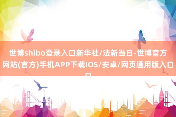 世博shibo登录入口新华社/法新　　当日-世博官方网站(官方)手机APP下载IOS/安卓/网页通用版入口