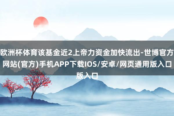 欧洲杯体育该基金近2上帝力资金加快流出-世博官方网站(官方)手机APP下载IOS/安卓/网页通用版入口