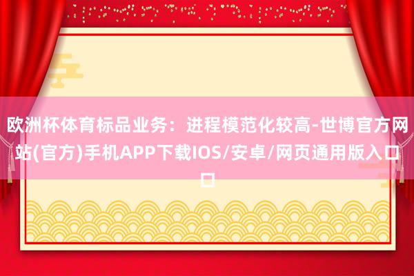 欧洲杯体育　　标品业务：进程模范化较高-世博官方网站(官方)手机APP下载IOS/安卓/网页通用版入口