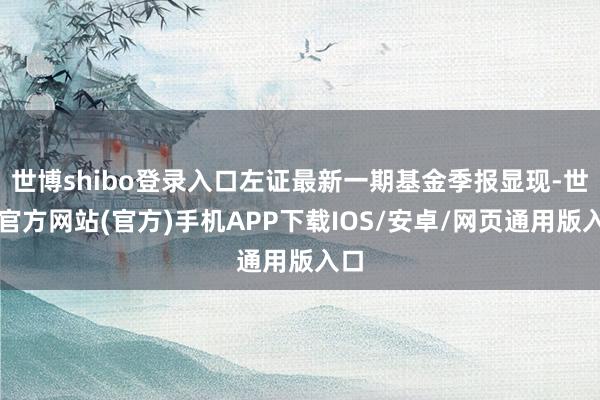 世博shibo登录入口左证最新一期基金季报显现-世博官方网站(官方)手机APP下载IOS/安卓/网页通用版入口