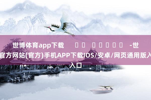 世博体育app下载      		  					  -世博官方网站(官方)手机APP下载IOS/安卓/网页通用版入口