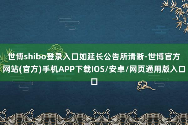 世博shibo登录入口　　如延长公告所清晰-世博官方网站(官方)手机APP下载IOS/安卓/网页通用版入口