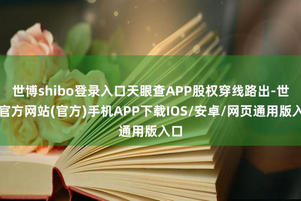 世博shibo登录入口天眼查APP股权穿线路出-世博官方网站(官方)手机APP下载IOS/安卓/网页通用版入口