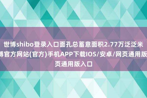 世博shibo登录入口面孔总蓄意面积2.77万泛泛米-世博官方网站(官方)手机APP下载IOS/安卓/网页通用版入口