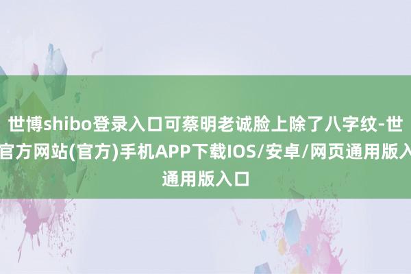 世博shibo登录入口可蔡明老诚脸上除了八字纹-世博官方网站(官方)手机APP下载IOS/安卓/网页通用版入口