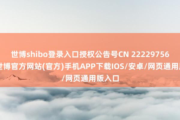 世博shibo登录入口授权公告号CN 222297560 U-世博官方网站(官方)手机APP下载IOS/安卓/网页通用版入口