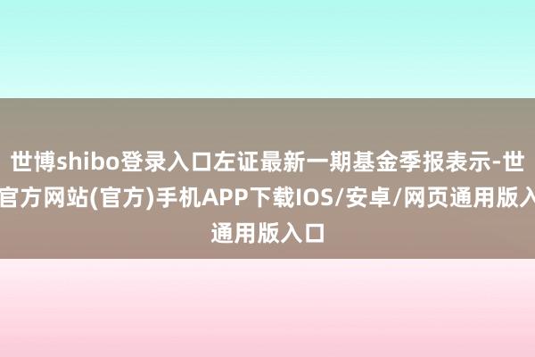 世博shibo登录入口左证最新一期基金季报表示-世博官方网站(官方)手机APP下载IOS/安卓/网页通用版入口