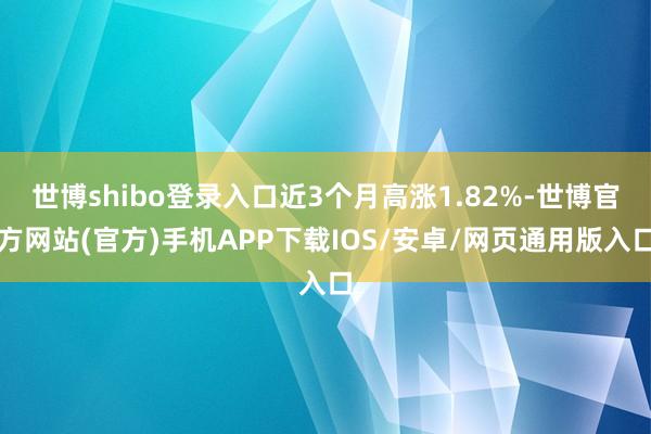 世博shibo登录入口近3个月高涨1.82%-世博官方网站(官方)手机APP下载IOS/安卓/网页通用版入口