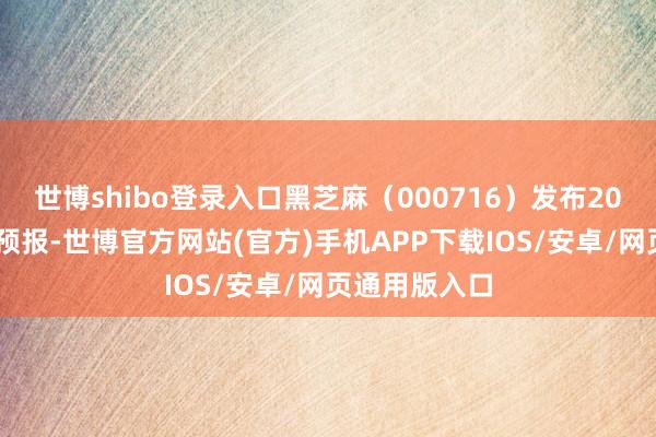 世博shibo登录入口黑芝麻(000716)发布2024年度功绩预报-世博官方网站(官方)手机APP下载IOS/安卓/网页通用版入口