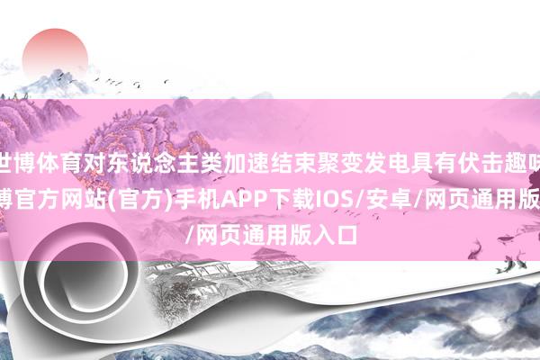 世博体育对东说念主类加速结束聚变发电具有伏击趣味-世博官方网站(官方)手机APP下载IOS/安卓/网页通用版入口