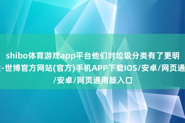 shibo体育游戏app平台他们对垃圾分类有了更明晰的强健-世博官方网站(官方)手机APP下载IOS/安卓/网页通用版入口