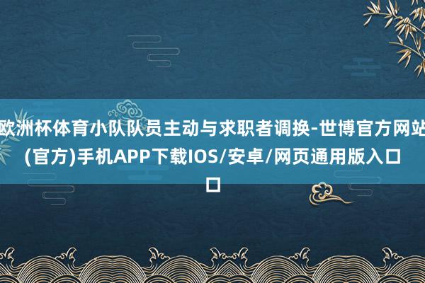 欧洲杯体育小队队员主动与求职者调换-世博官方网站(官方)手机APP下载IOS/安卓/网页通用版入口