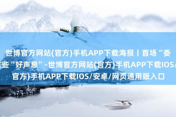 世博官方网站(官方)手机APP下载海报丨首场“委员通谈”开启，传来这些“好声息”-世博官方网站(官方)手机APP下载IOS/安卓/网页通用版入口