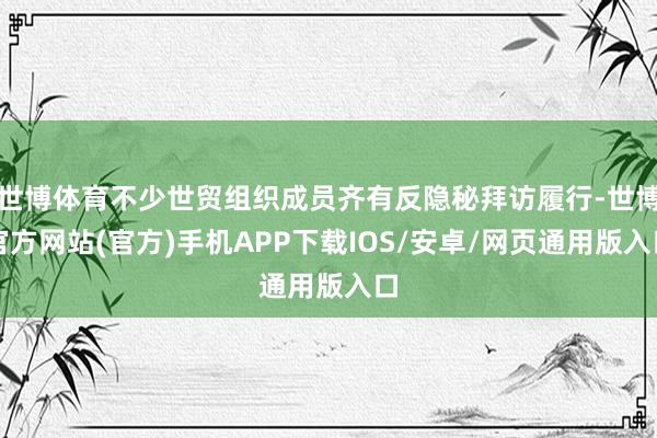 世博体育不少世贸组织成员齐有反隐秘拜访履行-世博官方网站(官方)手机APP下载IOS/安卓/网页通用版入口