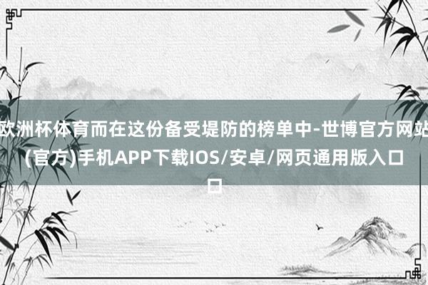 欧洲杯体育而在这份备受堤防的榜单中-世博官方网站(官方)手机APP下载IOS/安卓/网页通用版入口