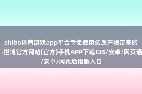 shibo体育游戏app平台幸免使用劣质产物带来的健康风险-世博官方网站(官方)手机APP下载IOS/安卓/网页通用版入口