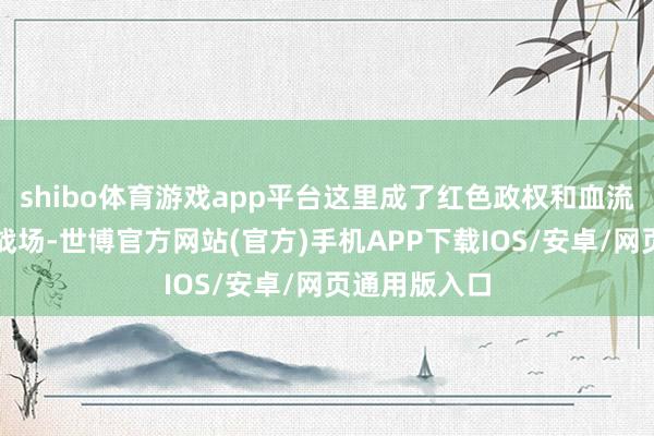 shibo体育游戏app平台这里成了红色政权和血流如注交锋的战场-世博官方网站(官方)手机APP下载IOS/安卓/网页通用版入口