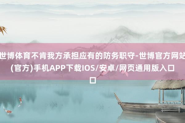 世博体育不肯我方承担应有的防务职守-世博官方网站(官方)手机APP下载IOS/安卓/网页通用版入口