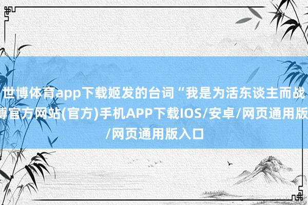 世博体育app下载姬发的台词“我是为活东谈主而战-世博官方网站(官方)手机APP下载IOS/安卓/网页通用版入口