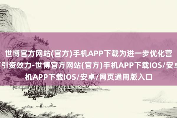 世博官方网站(官方)手机APP下载为进一步优化营商环境、普及招商引资效力-世博官方网站(官方)手机APP下载IOS/安卓/网页通用版入口