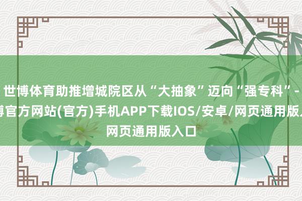 世博体育助推增城院区从“大抽象”迈向“强专科”-世博官方网站(官方)手机APP下载IOS/安卓/网页通用版入口