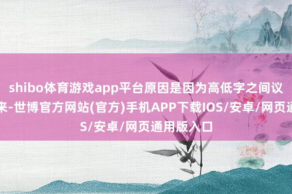 shibo体育游戏app平台原因是因为高低字之间议论没写出来-世博官方网站(官方)手机APP下载IOS/安卓/网页通用版入口
