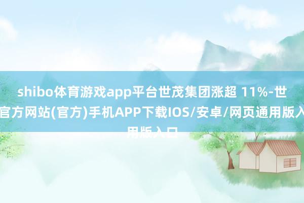 shibo体育游戏app平台世茂集团涨超 11%-世博官方网站(官方)手机APP下载IOS/安卓/网页通用版入口