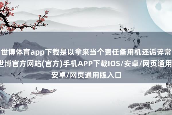 世博体育app下载是以拿来当个责任备用机还诟谇常香的-世博官方网站(官方)手机APP下载IOS/安卓/网页通用版入口