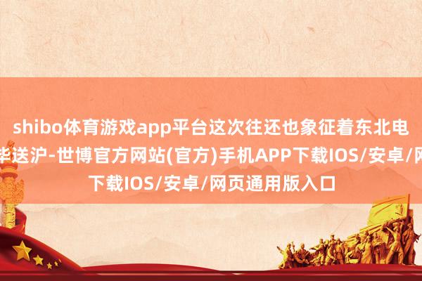 shibo体育游戏app平台这次往还也象征着东北电网绿电初度已毕送沪-世博官方网站(官方)手机APP下载IOS/安卓/网页通用版入口