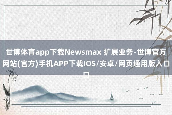 世博体育app下载Newsmax 扩展业务-世博官方网站(官方)手机APP下载IOS/安卓/网页通用版入口