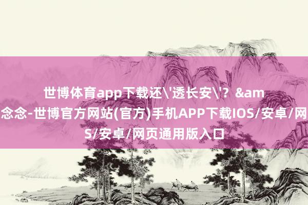世博体育app下载还'透长安'？&quot;谁曾念念-世博官方网站(官方)手机APP下载IOS/安卓/网页通用版入口