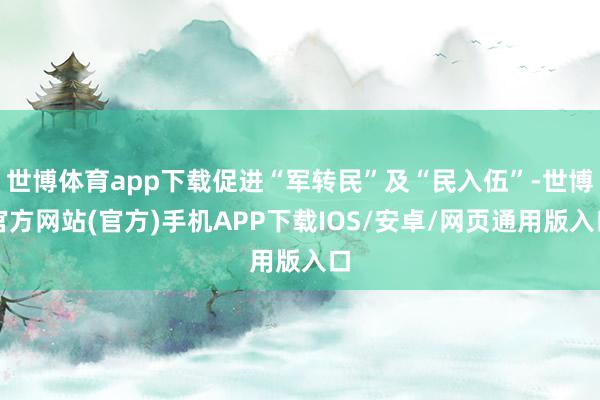 世博体育app下载促进“军转民”及“民入伍”-世博官方网站(官方)手机APP下载IOS/安卓/网页通用版入口