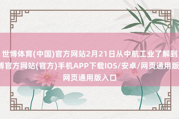 世博体育(中国)官方网站2月21日从中航工业了解到-世博官方网站(官方)手机APP下载IOS/安卓/网页通用版入口